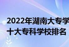 2022年湖南大專學(xué)校梯隊(duì)排名（2022年湖南十大?？茖W(xué)校排名）