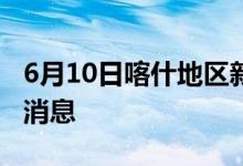 6月10日喀什地區(qū)新型冠狀病毒肺炎疫情最新消息