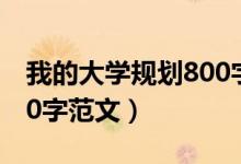 我的大學(xué)規(guī)劃800字范文（我的大學(xué)規(guī)劃1000字范文）