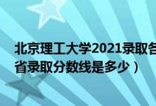 北京理工大學(xué)2021錄取各省分?jǐn)?shù)線（2021北京理工大學(xué)各省錄取分?jǐn)?shù)線是多少）