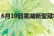 6月10日蕪湖新型冠狀病毒肺炎疫情最新消息