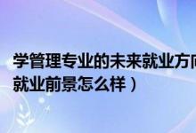 學(xué)管理專業(yè)的未來(lái)就業(yè)方向（2022管理科學(xué)專業(yè)就業(yè)方向及就業(yè)前景怎么樣）