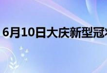 6月10日大慶新型冠狀病毒肺炎疫情最新消息