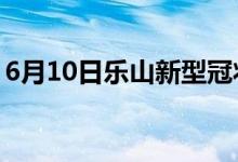 6月10日樂山新型冠狀病毒肺炎疫情最新消息