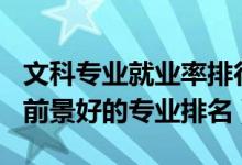 文科專業(yè)就業(yè)率排行榜2021（2022文科就業(yè)前景好的專業(yè)排名）