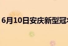 6月10日安慶新型冠狀病毒肺炎疫情最新消息