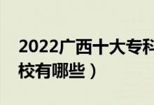 2022廣西十大?？茖W(xué)校排名（最好的大專院校有哪些）