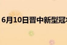 6月10日晉中新型冠狀病毒肺炎疫情最新消息