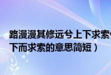 路漫漫其修遠兮上下求索什么意思（路漫漫其修遠兮吾將上下而求索的意思簡短）