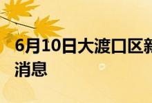 6月10日大渡口區(qū)新型冠狀病毒肺炎疫情最新消息