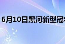 6月10日黑河新型冠狀病毒肺炎疫情最新消息