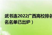 武書連2022廣西高校排名完整版（2022廣西的大學(xué)最新排名名單已出爐）