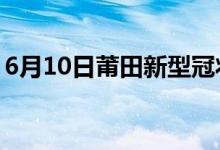 6月10日莆田新型冠狀病毒肺炎疫情最新消息