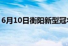 6月10日衡陽(yáng)新型冠狀病毒肺炎疫情最新消息