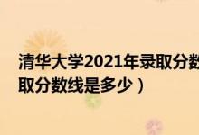 清華大學(xué)2021年錄取分?jǐn)?shù)線是多少（2021清華大學(xué)各省錄取分?jǐn)?shù)線是多少）