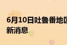 6月10日吐魯番地區(qū)新型冠狀病毒肺炎疫情最新消息