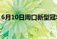 6月10日周口新型冠狀病毒肺炎疫情最新消息