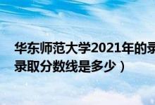 華東師范大學(xué)2021年的錄取分?jǐn)?shù)（2021華東師范大學(xué)各省錄取分?jǐn)?shù)線是多少）