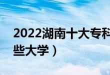 2022湖南十大?？茖W(xué)校排名（高職可以考哪些大學(xué)）