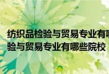 紡織品檢驗與貿(mào)易專業(yè)有哪些學(xué)校（2022全國開設(shè)紡織品檢驗與貿(mào)易專業(yè)有哪些院校）