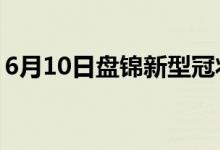 6月10日盤錦新型冠狀病毒肺炎疫情最新消息