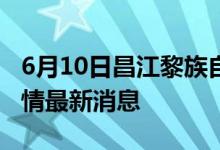 6月10日昌江黎族自治縣新型冠狀病毒肺炎疫情最新消息