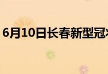 6月10日長春新型冠狀病毒肺炎疫情最新消息