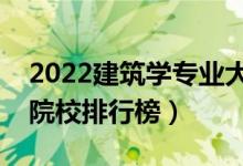 2022建筑學(xué)專業(yè)大學(xué)最新排名名單（最好的院校排行榜）