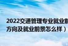 2022交通管理專業(yè)就業(yè)前景如何（2022交通管理專業(yè)就業(yè)方向及就業(yè)前景怎么樣）