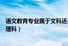 語文教育專業(yè)屬于文科還是理科（語文教育專業(yè)是文科還是理科）