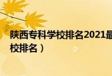 陜西?？茖W(xué)校排名2021最新排名（2022年陜西十大專科學(xué)校排名）