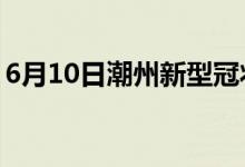 6月10日潮州新型冠狀病毒肺炎疫情最新消息