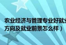 農(nóng)業(yè)經(jīng)濟與管理專業(yè)好就業(yè)嗎（2022農(nóng)業(yè)經(jīng)濟管理專業(yè)就業(yè)方向及就業(yè)前景怎么樣）