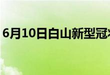 6月10日白山新型冠狀病毒肺炎疫情最新消息