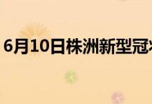 6月10日株洲新型冠狀病毒肺炎疫情最新消息