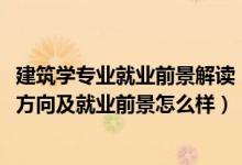 建筑學(xué)專業(yè)就業(yè)前景解讀（2022建筑裝飾工程技術(shù)專業(yè)就業(yè)方向及就業(yè)前景怎么樣）