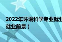 2022年環(huán)境科學(xué)專業(yè)就業(yè)（2022環(huán)境科學(xué)專業(yè)就業(yè)方向與就業(yè)前景）