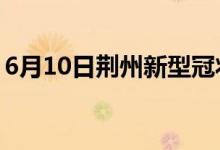 6月10日荊州新型冠狀病毒肺炎疫情最新消息