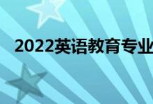 2022英語(yǔ)教育專業(yè)介紹（[代碼660203]）