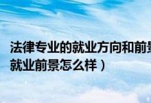 法律專業(yè)的就業(yè)方向和前景（2022學(xué)法律專業(yè)的就業(yè)方向及就業(yè)前景怎么樣）