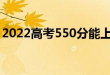 2022高考550分能上什么大學(xué)（哪個學(xué)校好）