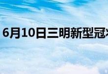 6月10日三明新型冠狀病毒肺炎疫情最新消息