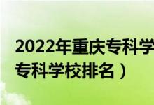 2022年重慶專(zhuān)科學(xué)校排名（2022年重慶十大專(zhuān)科學(xué)校排名）