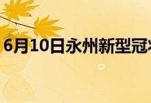 6月10日永州新型冠狀病毒肺炎疫情最新消息