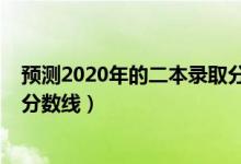 預(yù)測(cè)2020年的二本錄取分?jǐn)?shù)線（預(yù)測(cè)2022年一本二本錄取分?jǐn)?shù)線）