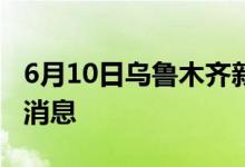 6月10日烏魯木齊新型冠狀病毒肺炎疫情最新消息