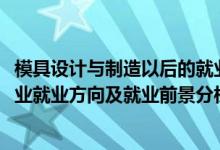 模具設計與制造以后的就業(yè)方向（2022年模具設計與制造專業(yè)就業(yè)方向及就業(yè)前景分析）