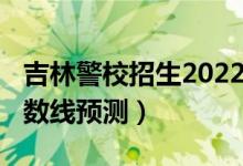 吉林警校招生2022分數(shù)線（2022吉林?？品謹?shù)線預(yù)測）