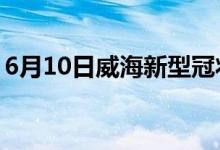 6月10日威海新型冠狀病毒肺炎疫情最新消息