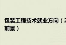 包裝工程技術(shù)就業(yè)方向（2022包裝工程專業(yè)就業(yè)方向與就業(yè)前景）